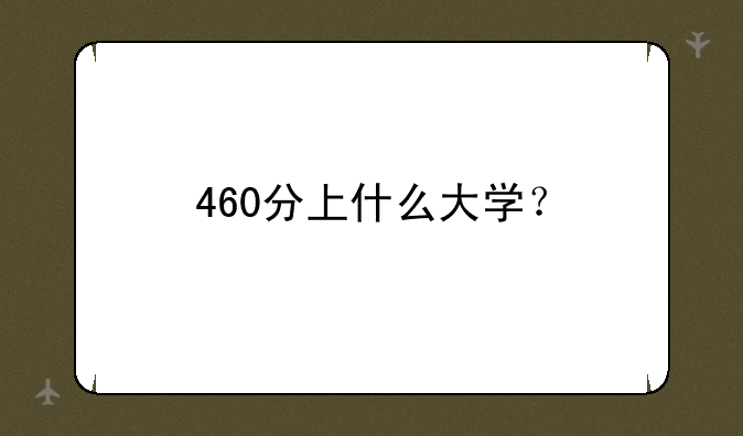 460分上什么大学？