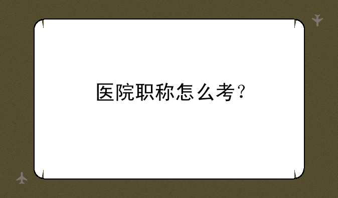 医院职称怎么考？