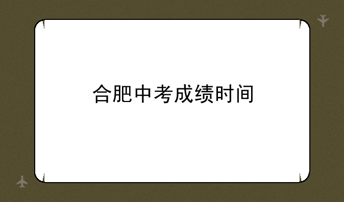 合肥中考成绩时间