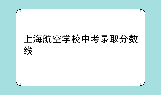 上海航空学校中考录取分数线