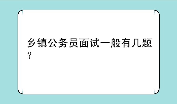 乡镇公务员面试一般有几题？