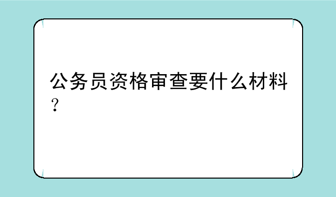 公务员资格审查要什么材料？