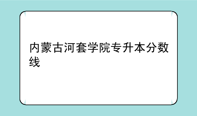 内蒙古河套学院专升本分数线