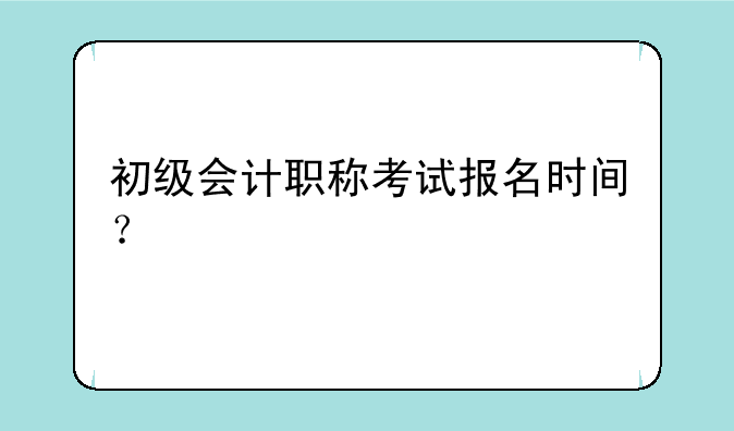 初级会计职称考试报名时间？