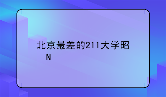 北京最差的211大学是哪一所？