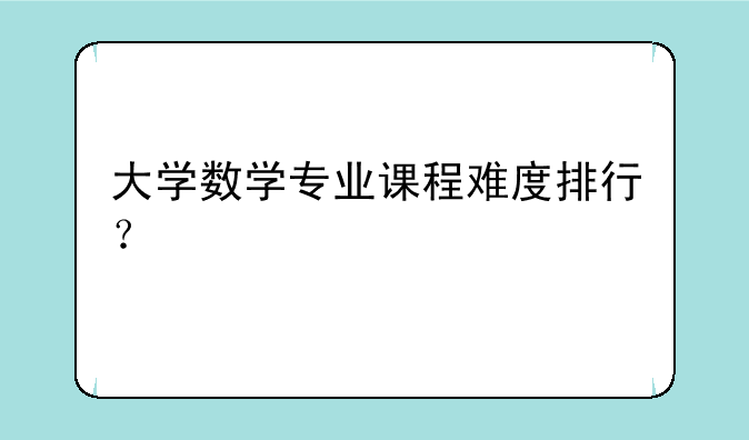 大学数学专业课程难度排行？