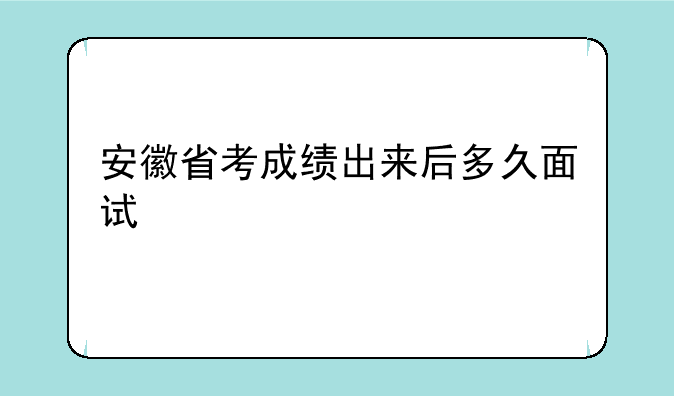 安徽省考成绩出来后多久面试