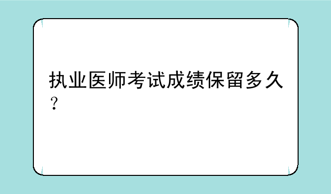 执业医师考试成绩保留多久？