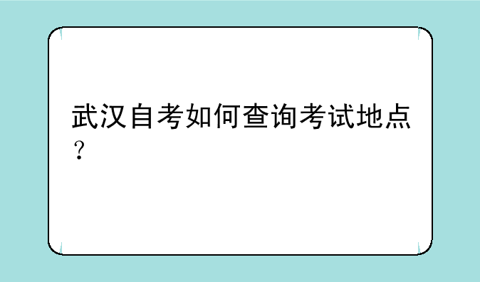 武汉自考如何查询考试地点？