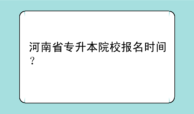 河南省专升本院校报名时间？
