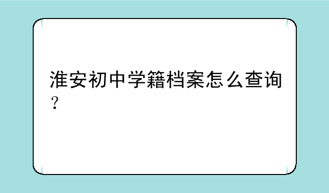 淮安初中学籍档案怎么查询？