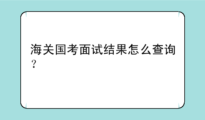 海关国考面试结果怎么查询？
