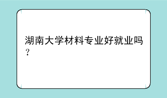 湖南大学材料专业好就业吗？