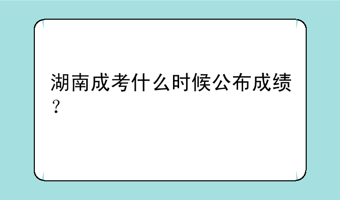 湖南成考什么时候公布成绩？