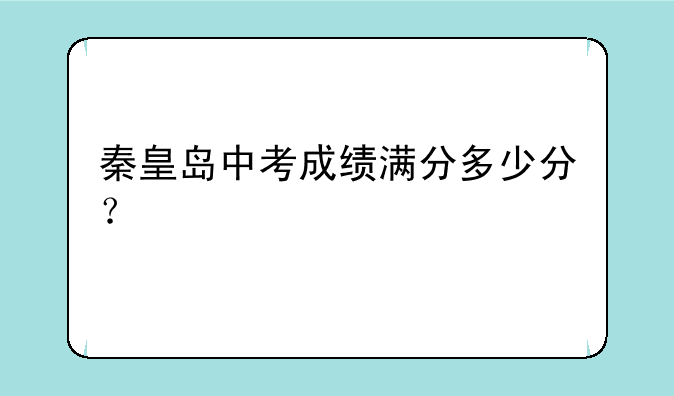 秦皇岛中考成绩满分多少分？