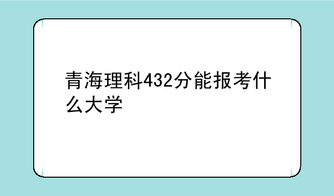 青海理科432分能报考什么大学