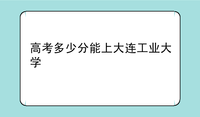高考多少分能上大连工业大学