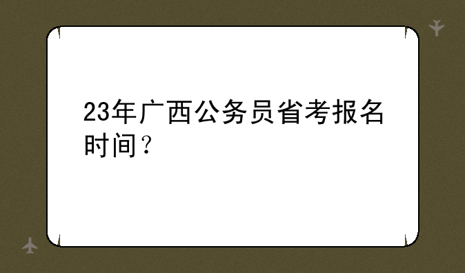 23年广西公务员省考报名时间？