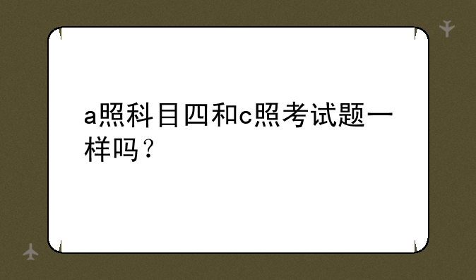 a照科目四和c照考试题一样吗？