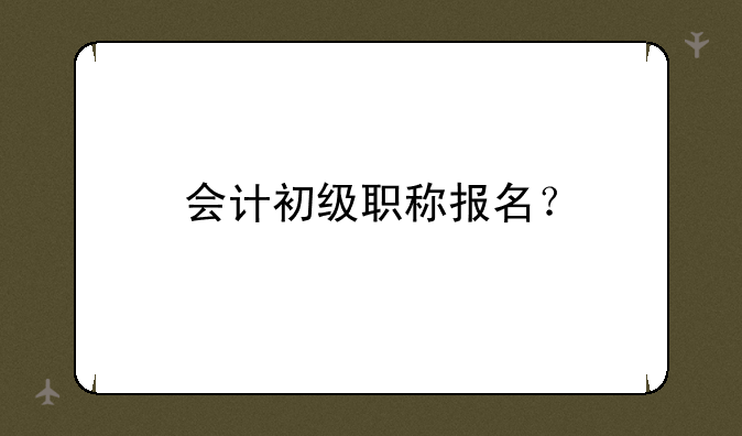 会计初级职称报名？