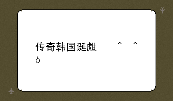 传奇韩国诞生时间？