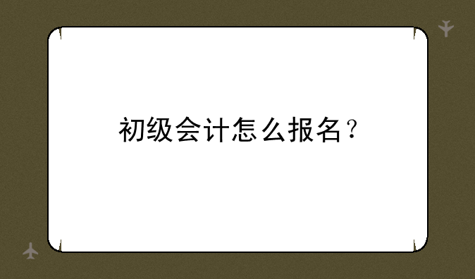 初级会计怎么报名？