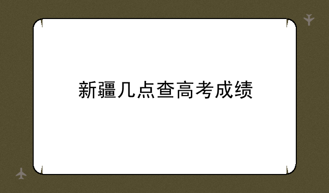 新疆几点查高考成绩