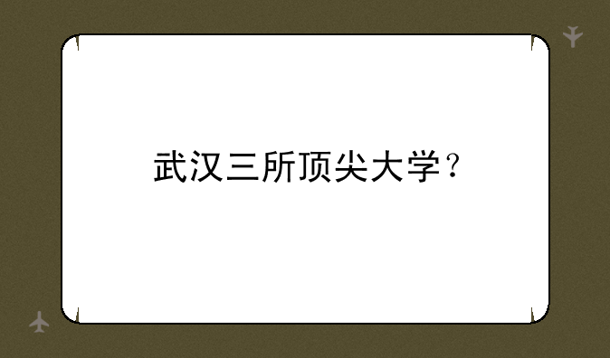 武汉三所顶尖大学？