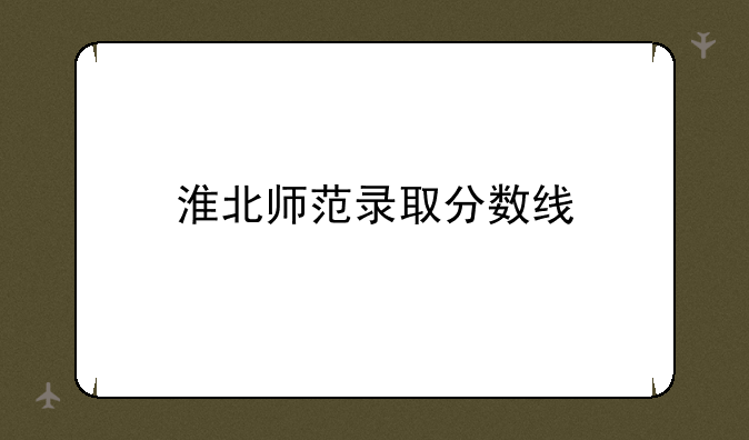淮北师范录取分数线