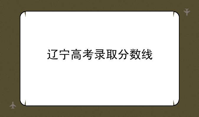 辽宁高考录取分数线