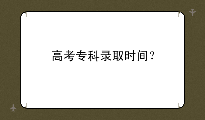 高考专科录取时间？