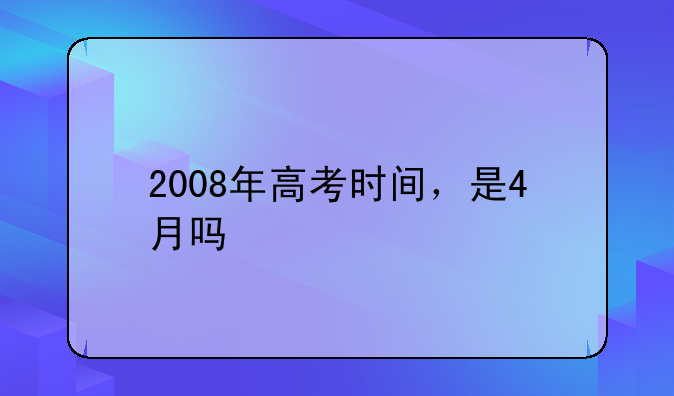 2008年高考时间，是4月吗