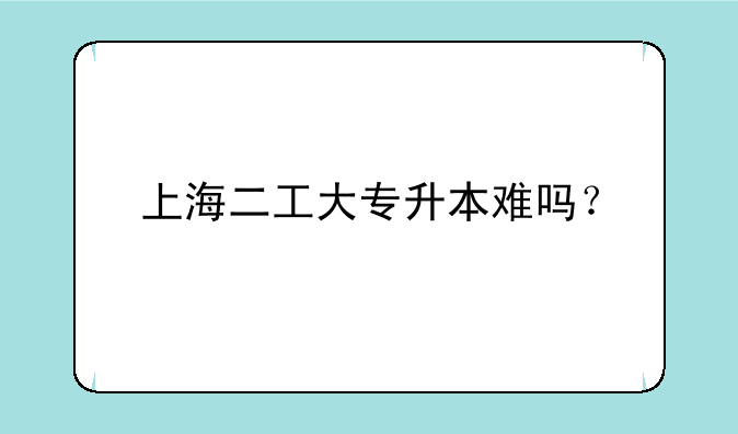 上海二工大专升本难吗？