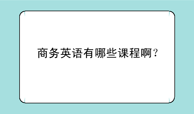 商务英语有哪些课程啊？