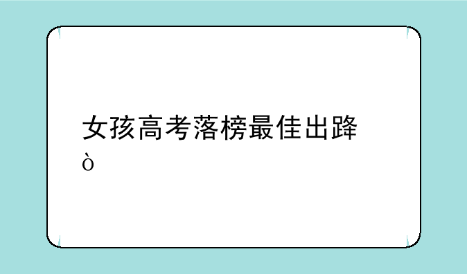 女孩高考落榜最佳出路？