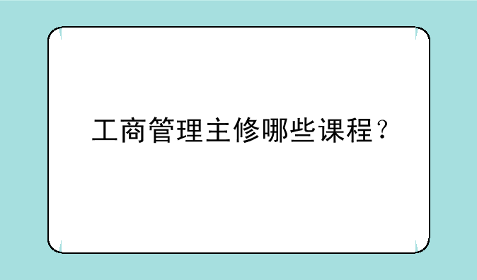 工商管理主修哪些课程？