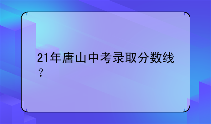 21年唐山中考录取分数线？