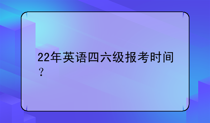 22年英语四六级报考时间？