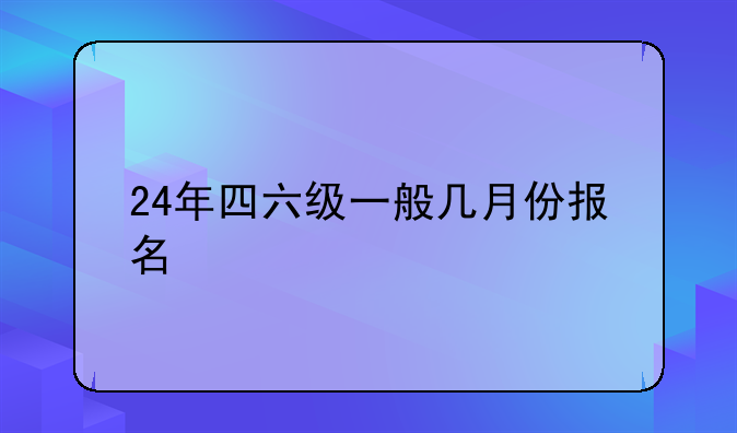 24年四六级一般几月份报名