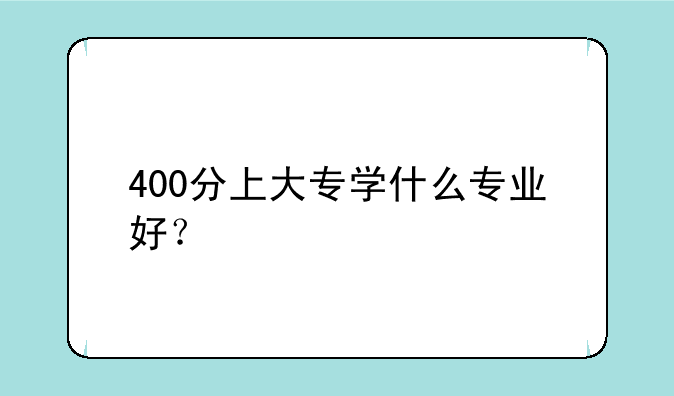 400分上大专学什么专业好？
