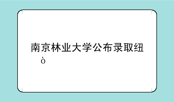 南京林业大学公布录取线？