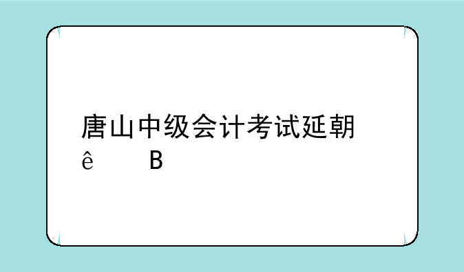 唐山中级会计考试延期了吗
