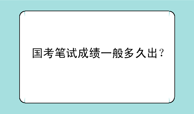 国考笔试成绩一般多久出？