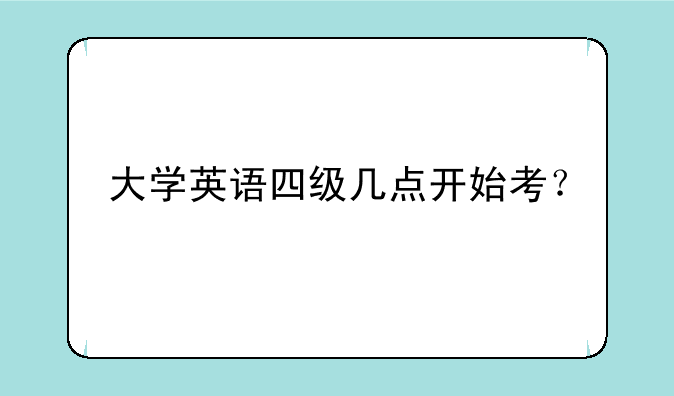 大学英语四级几点开始考？