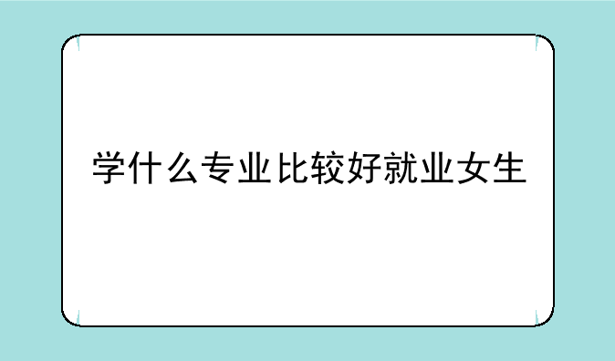 学什么专业比较好就业女生