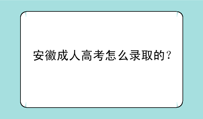 安徽成人高考怎么录取的？