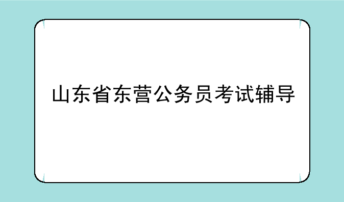 山东省东营公务员考试辅导