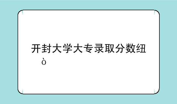 开封大学大专录取分数线？