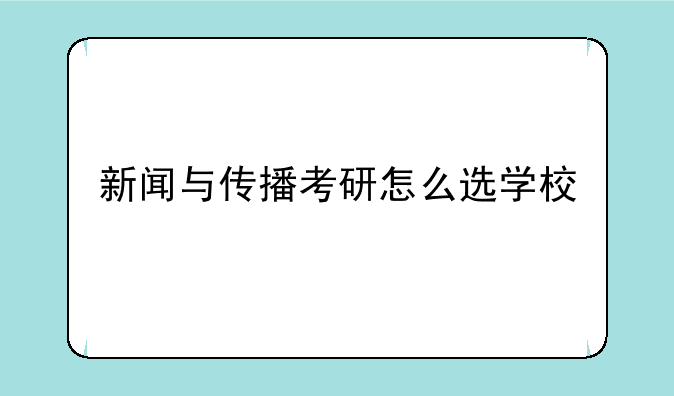 新闻与传播考研怎么选学校
