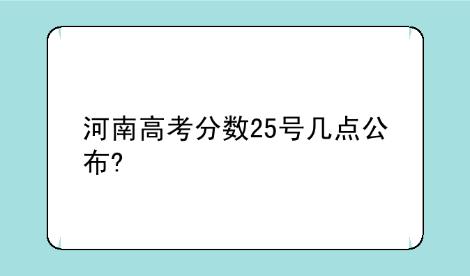 河南高考分数25号几点公布?